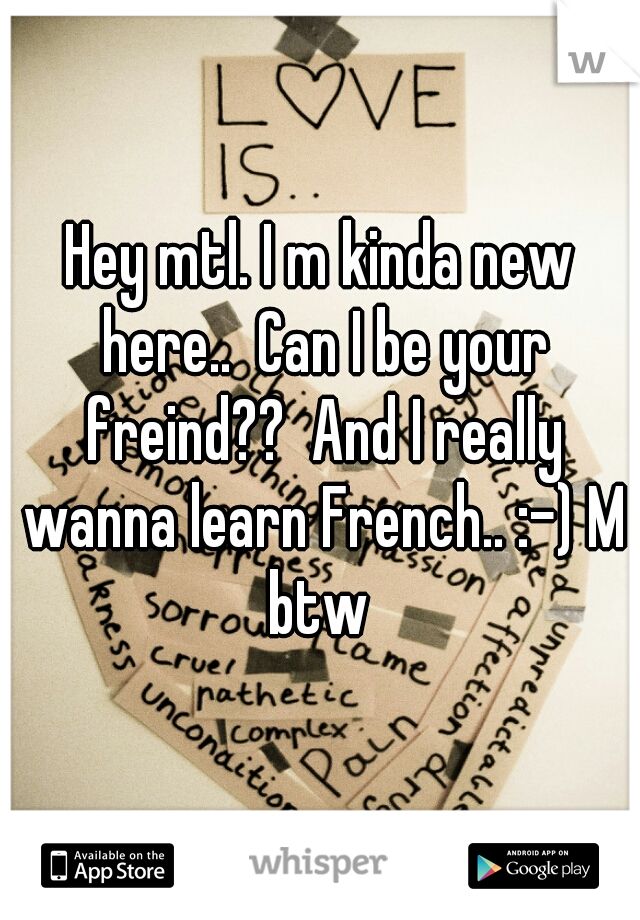 Hey mtl. I m kinda new here..  Can I be your freind??  And I really wanna learn French.. :-) M btw 