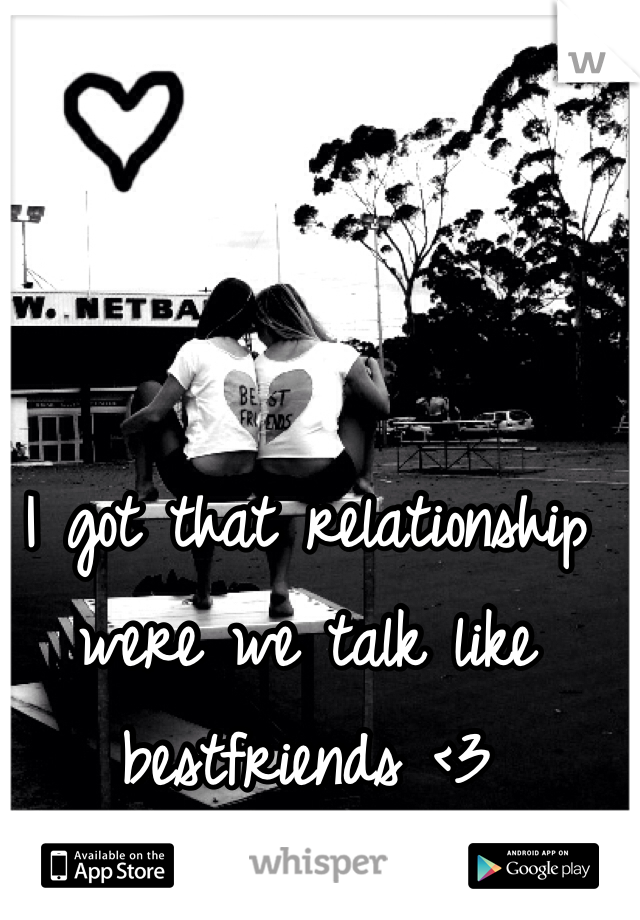 I got that relationship were we talk like bestfriends <3 