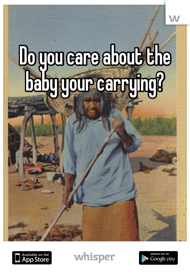 Do you care about the baby your carrying?