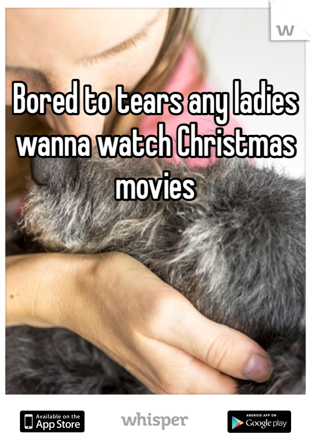 Bored to tears any ladies wanna watch Christmas movies