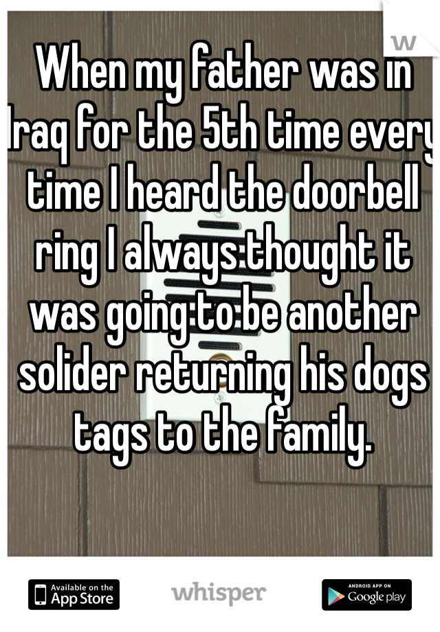 When my father was in Iraq for the 5th time every time I heard the doorbell ring I always thought it was going to be another solider returning his dogs tags to the family. 