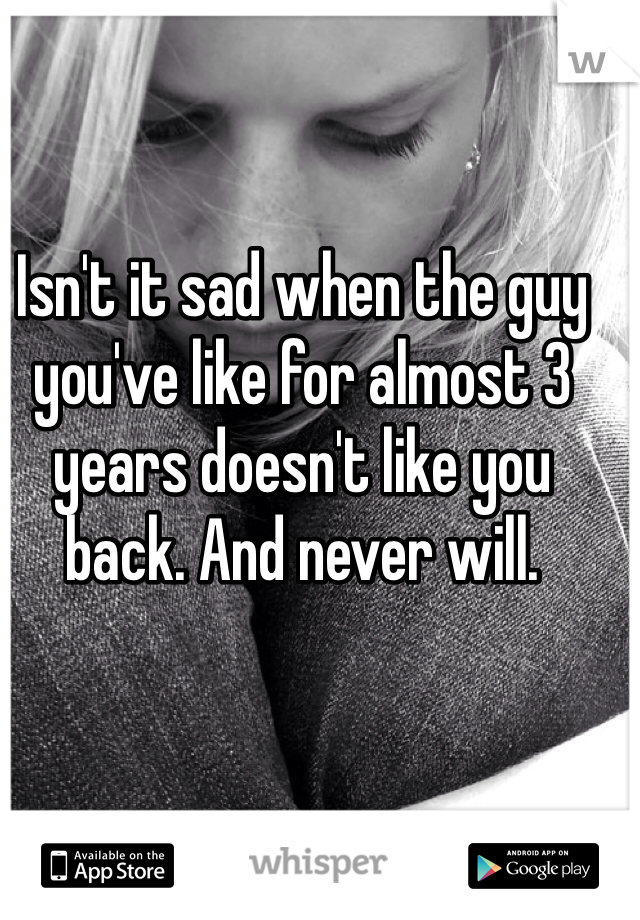 Isn't it sad when the guy you've like for almost 3 years doesn't like you back. And never will. 