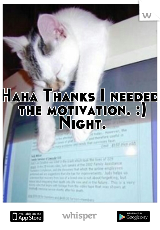 Haha Thanks I needed the motivation. :) Night.