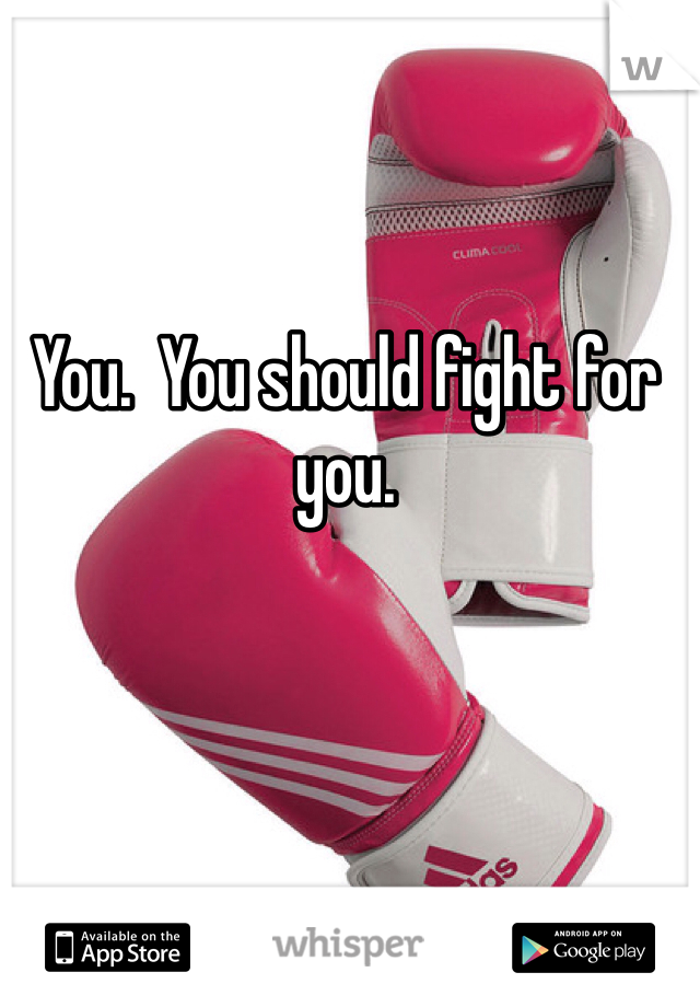 You.  You should fight for you.