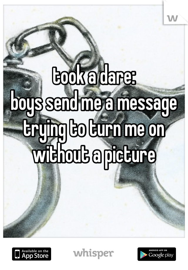 took a dare:
boys send me a message trying to turn me on without a picture
