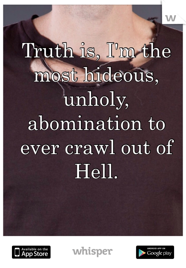 Truth is, I'm the most hideous, unholy, abomination to ever crawl out of Hell. 