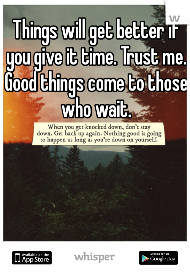 Things will get better if you give it time. Trust me. Good things come to those who wait. 