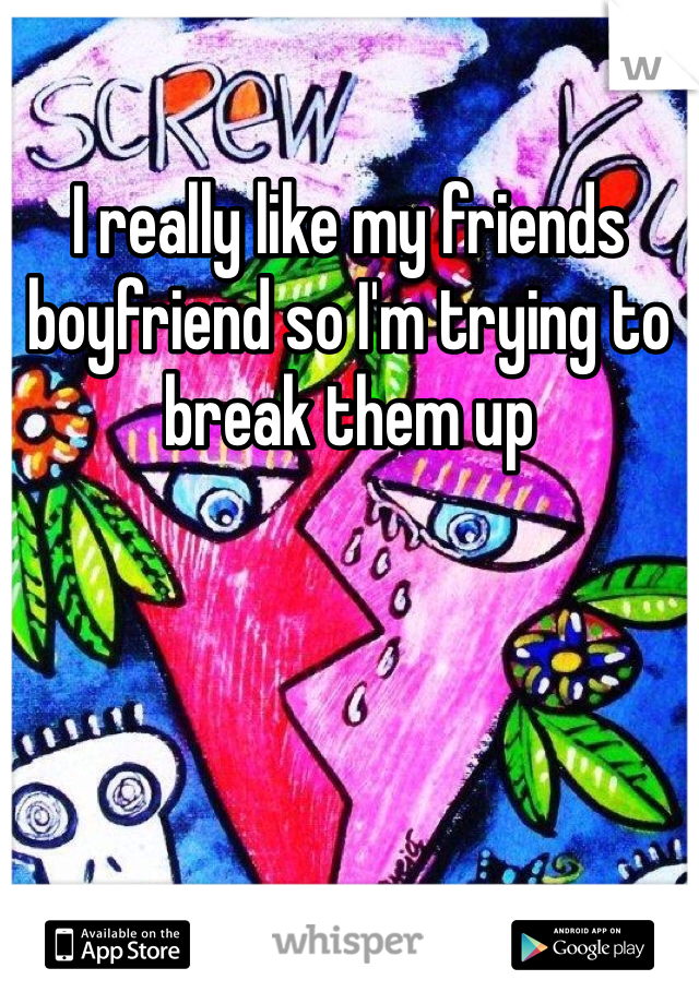 I really like my friends boyfriend so I'm trying to break them up 