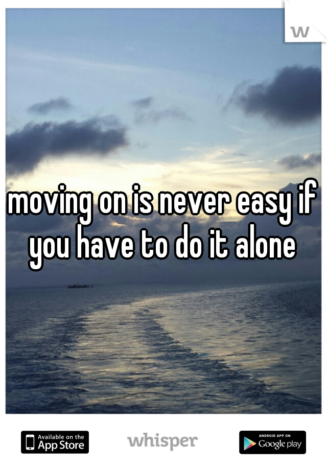 moving on is never easy if you have to do it alone 