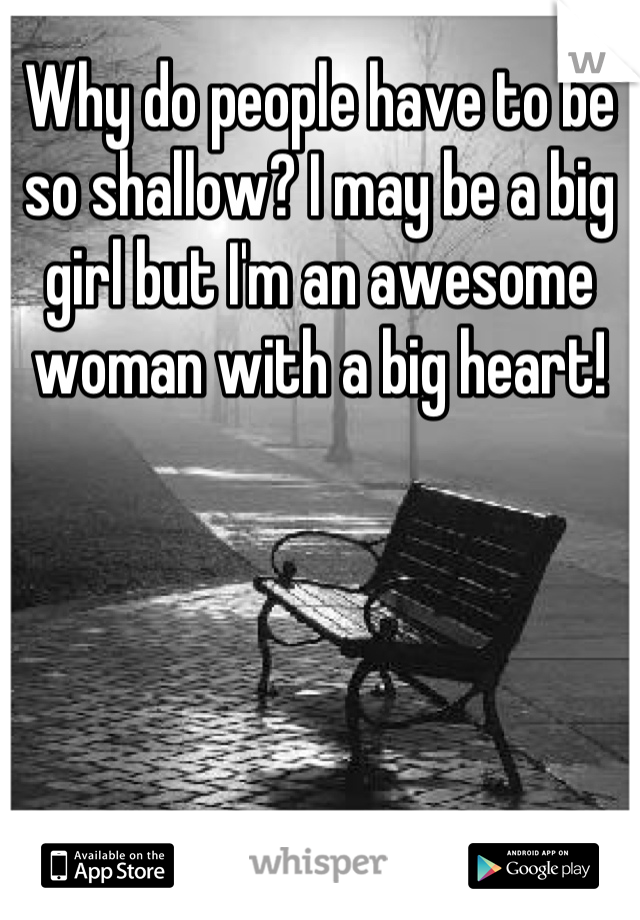 Why do people have to be so shallow? I may be a big girl but I'm an awesome woman with a big heart!