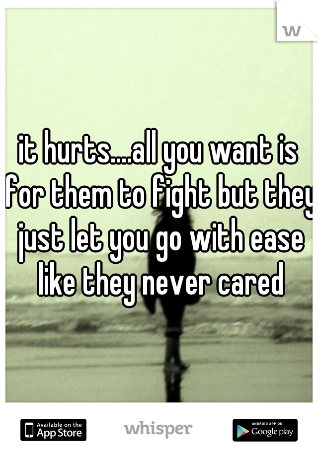 it hurts....all you want is for them to fight but they just let you go with ease like they never cared