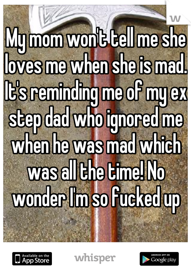 My mom won't tell me she loves me when she is mad. It's reminding me of my ex step dad who ignored me when he was mad which was all the time! No wonder I'm so fucked up