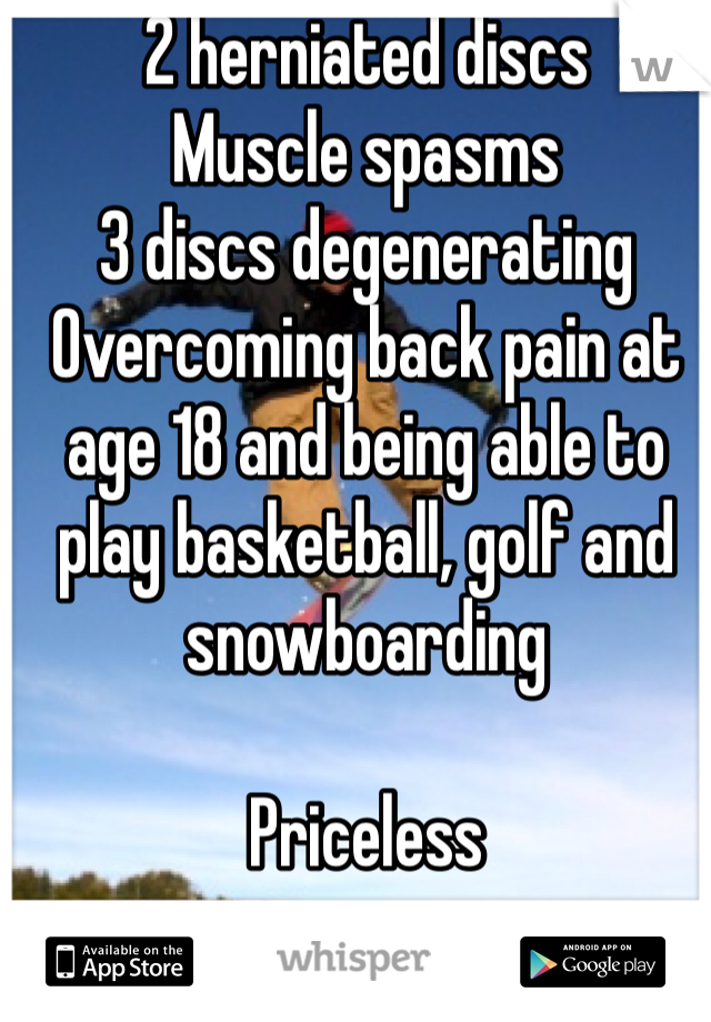 2 herniated discs
Muscle spasms
3 discs degenerating
Overcoming back pain at age 18 and being able to play basketball, golf and snowboarding

Priceless