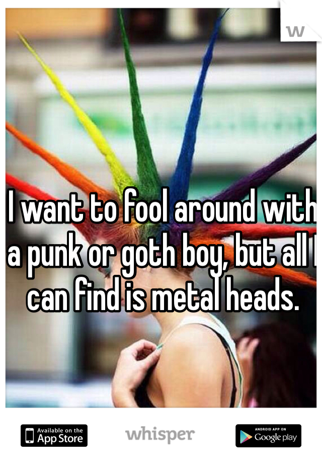 I want to fool around with a punk or goth boy, but all I can find is metal heads. 