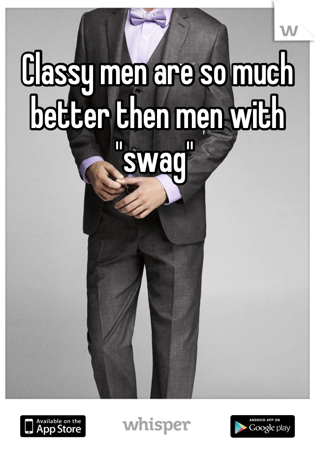 Classy men are so much better then men with "swag" 