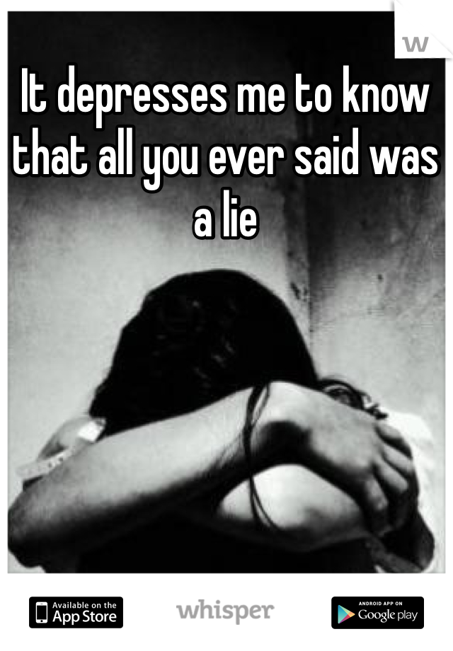 It depresses me to know that all you ever said was a lie 