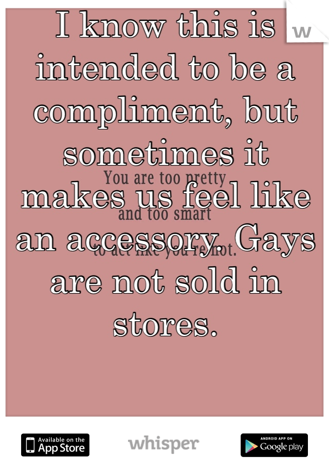 I know this is intended to be a compliment, but sometimes it makes us feel like an accessory. Gays are not sold in stores. 