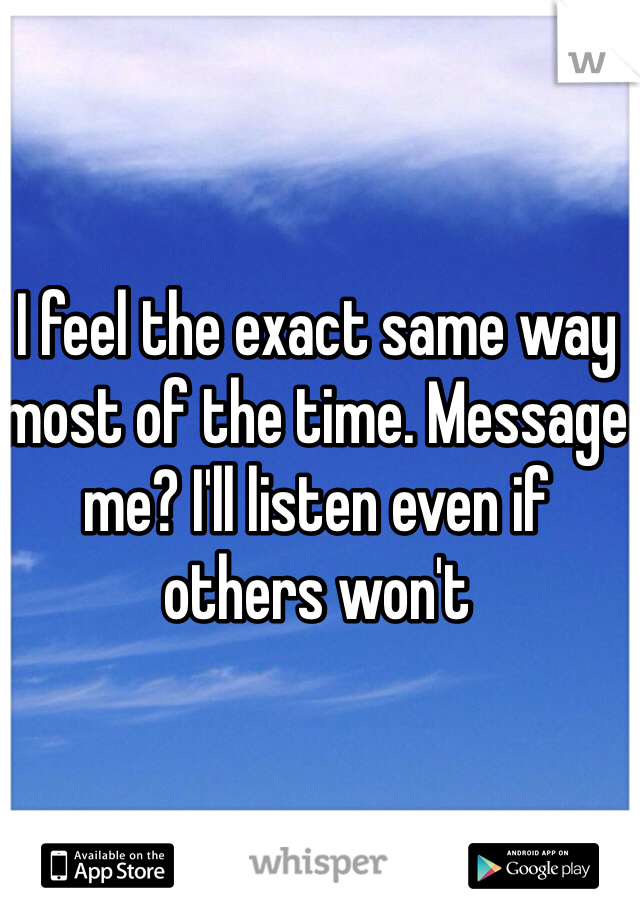 I feel the exact same way most of the time. Message me? I'll listen even if others won't