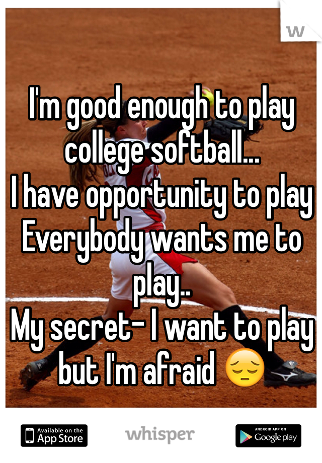 I'm good enough to play college softball...
I have opportunity to play
Everybody wants me to play..
My secret- I want to play but I'm afraid ðŸ˜”