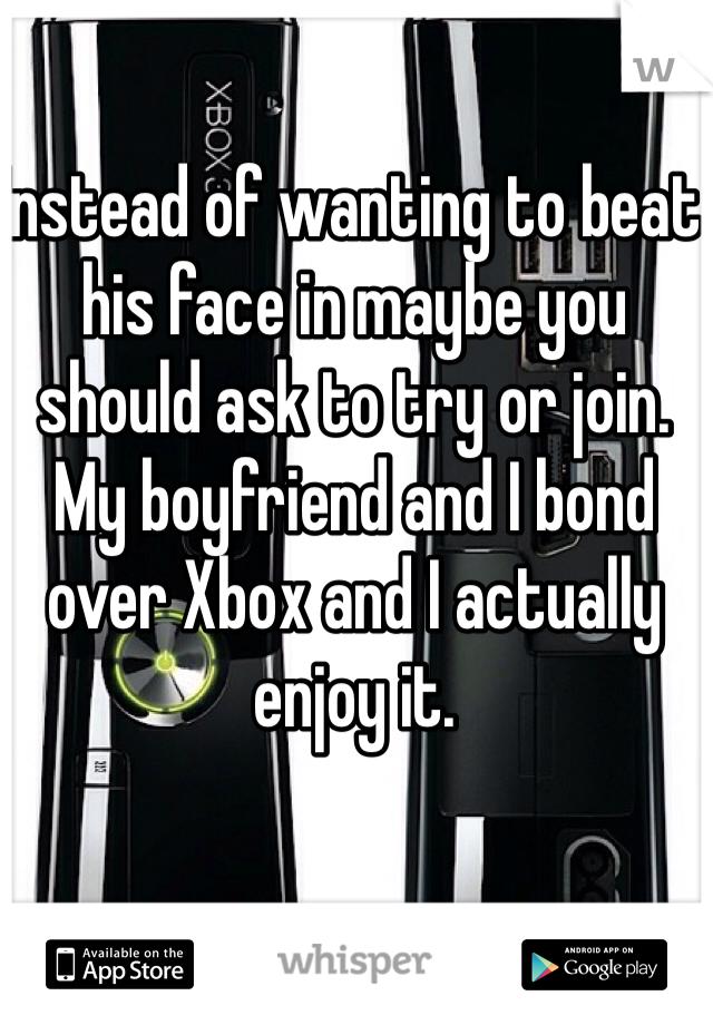 Instead of wanting to beat his face in maybe you should ask to try or join. My boyfriend and I bond over Xbox and I actually enjoy it. 
