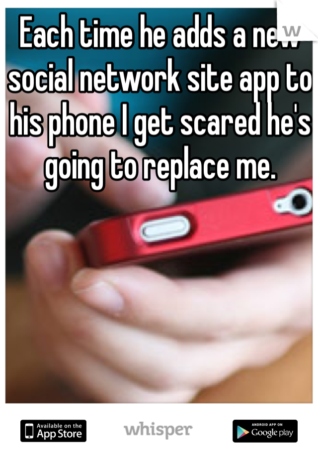 Each time he adds a new social network site app to his phone I get scared he's going to replace me. 