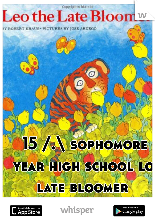 15 /.\ sophomore year high school lol 
late bloomer 