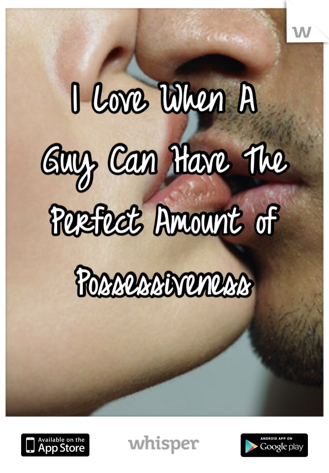 I Love When A 
Guy Can Have The
Perfect Amount of Possessiveness