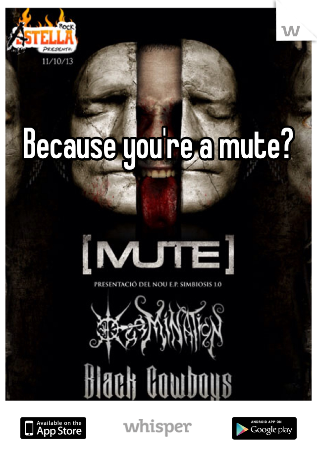Because you're a mute?