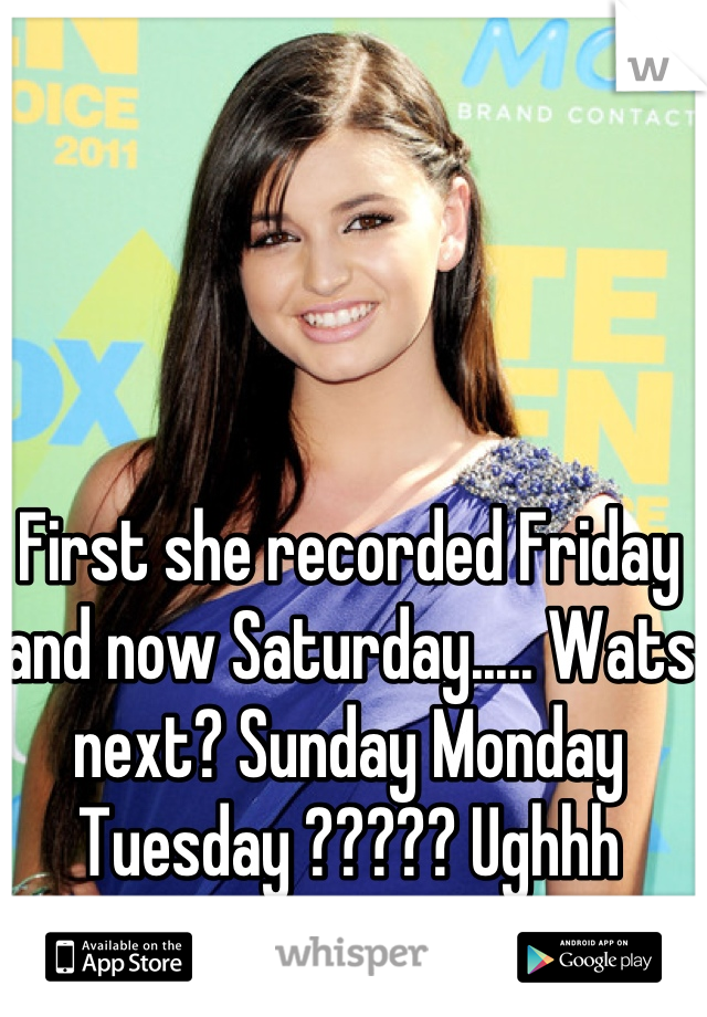 First she recorded Friday and now Saturday..... Wats next? Sunday Monday Tuesday ????? Ughhh 