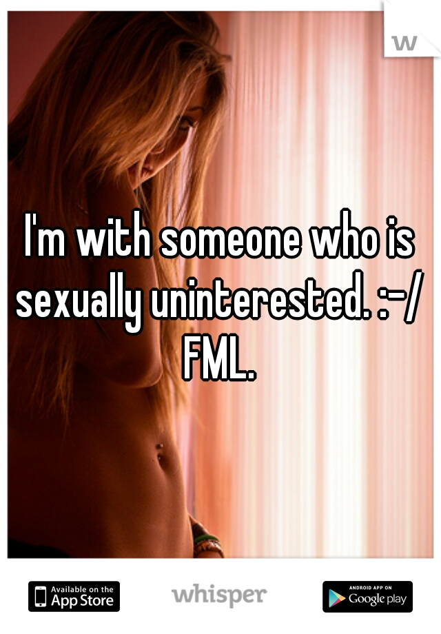 I'm with someone who is sexually uninterested. :-/  FML. 