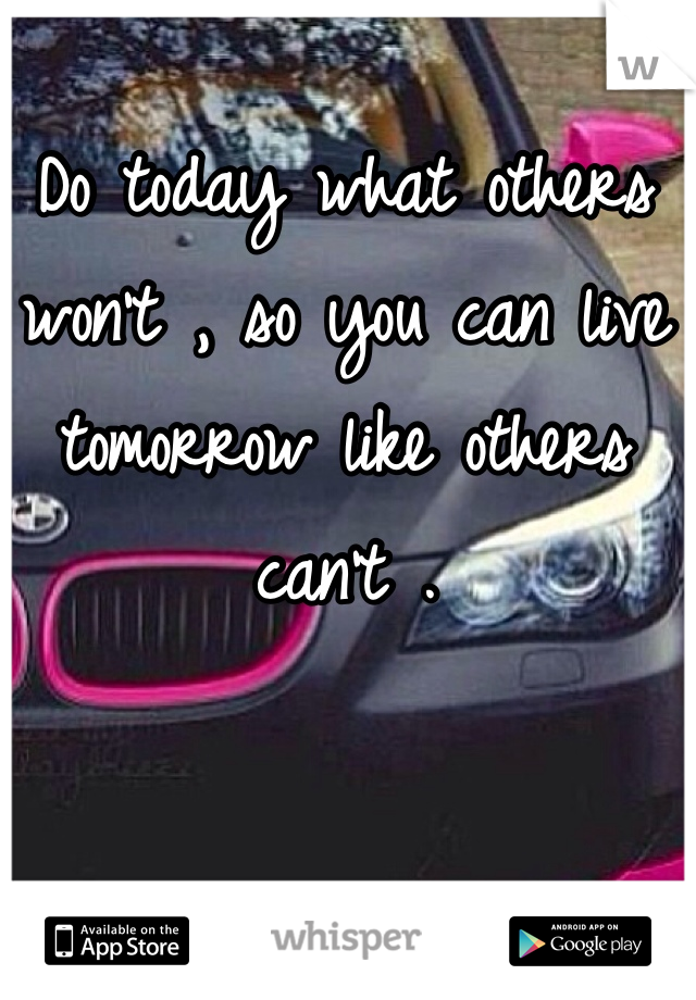Do today what others won't , so you can live tomorrow like others can't . 