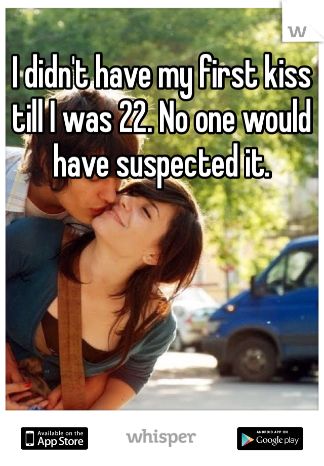 I didn't have my first kiss till I was 22. No one would have suspected it. 