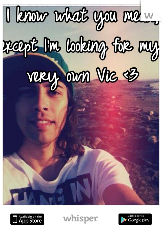 I know what you mean, except I'm looking for my very own Vic <3