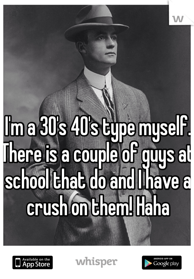 I'm a 30's 40's type myself. There is a couple of guys at school that do and I have a crush on them! Haha 