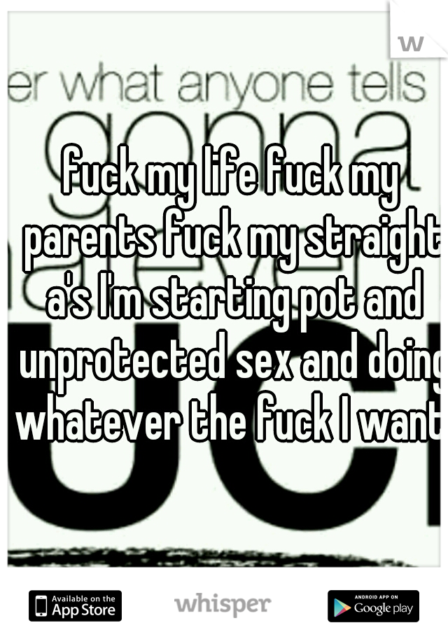 fuck my life fuck my parents fuck my straight a's I'm starting pot and unprotected sex and doing whatever the fuck I want 