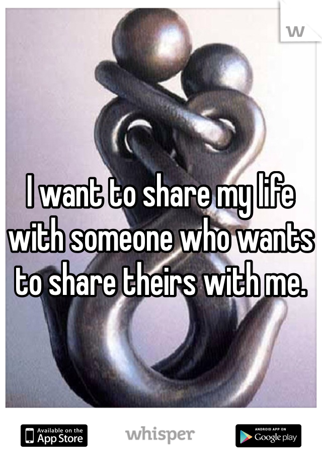I want to share my life with someone who wants to share theirs with me. 