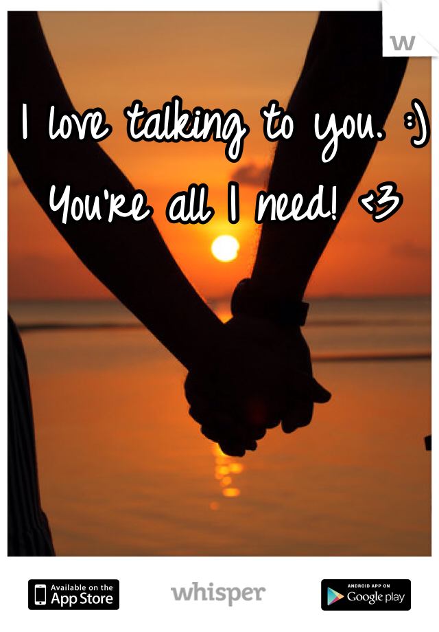 I love talking to you. :)
You're all I need! <3