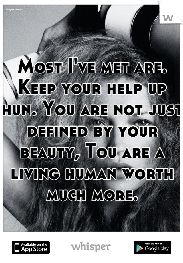 Most I've met are. Keep your help up hun. You are not just defined by your beauty, Tou are a living human worth much more.
