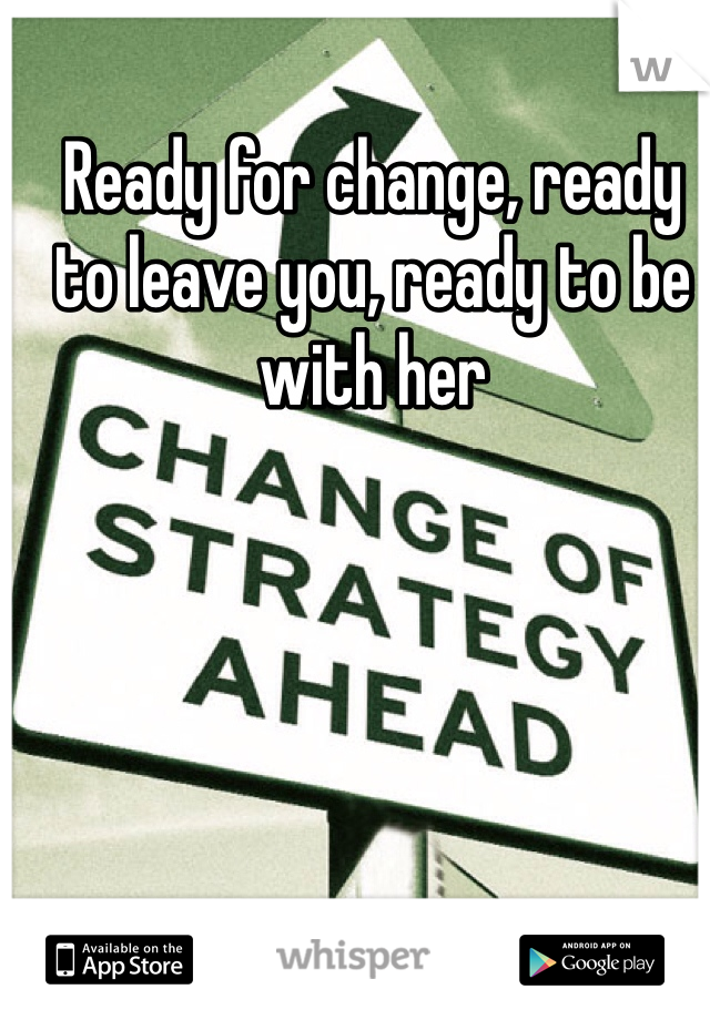 Ready for change, ready to leave you, ready to be with her
