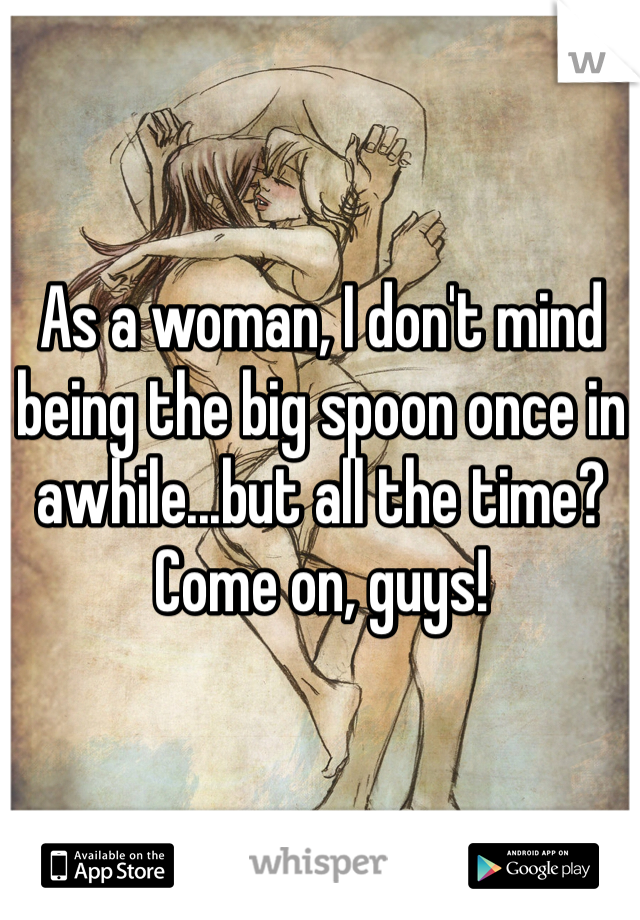 As a woman, I don't mind being the big spoon once in awhile...but all the time? Come on, guys!