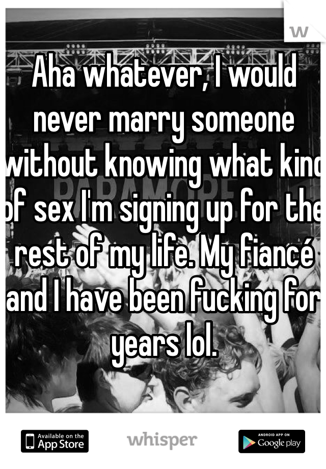 Aha whatever, I would never marry someone without knowing what kind of sex I'm signing up for the rest of my life. My fiancé and I have been fucking for years lol. 