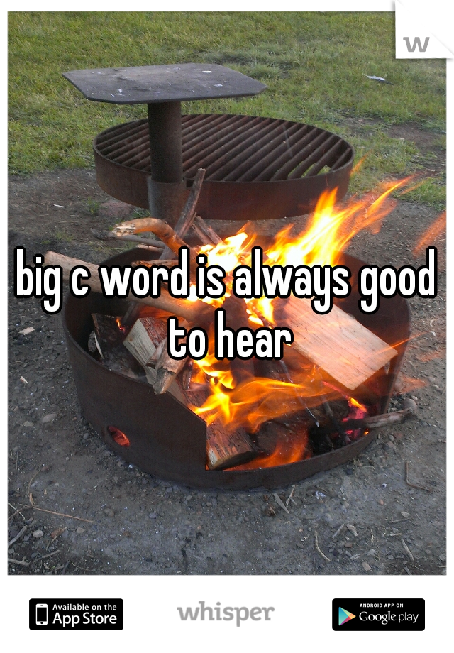 big c word is always good to hear
