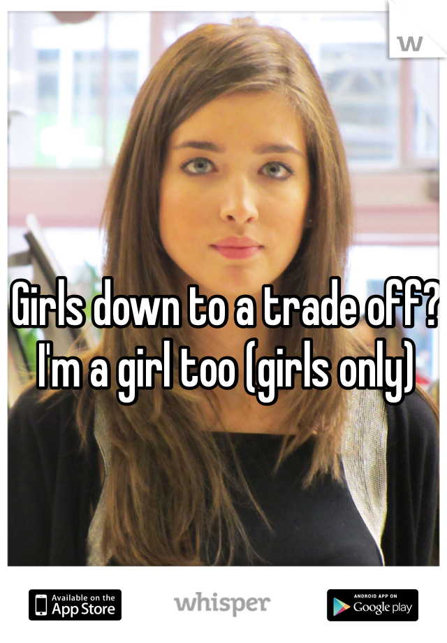 Girls down to a trade off? I'm a girl too (girls only) 
