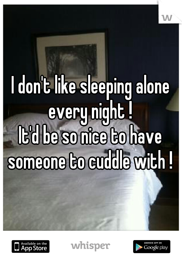 I don't like sleeping alone every night ! 
It'd be so nice to have someone to cuddle with ! 