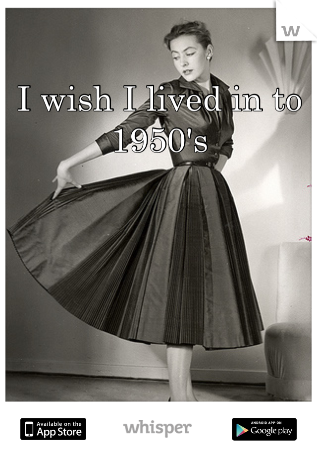 I wish I lived in to 1950's