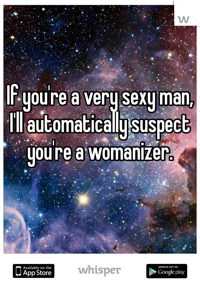

If you're a very sexy man, I'll automatically suspect you're a womanizer. 