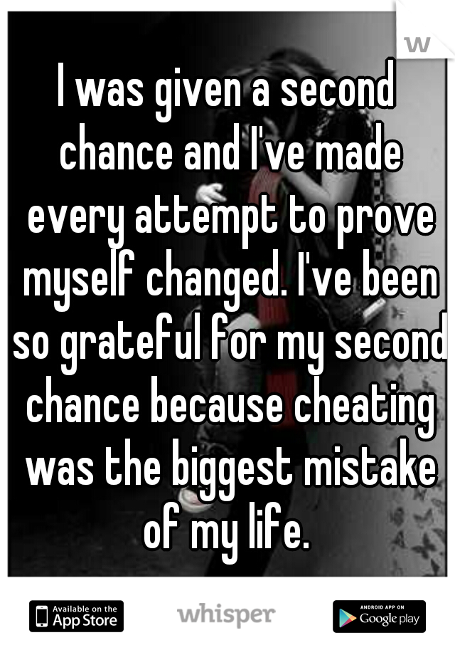 I was given a second chance and I've made every attempt to prove myself changed. I've been so grateful for my second chance because cheating was the biggest mistake of my life. 