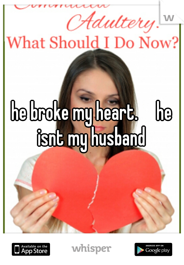he broke my heart.     he isnt my husband 