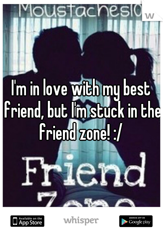 I'm in love with my best friend, but I'm stuck in the friend zone! :/ 