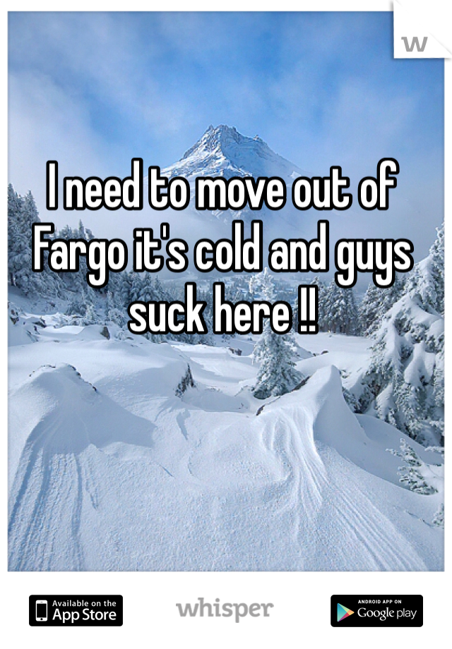 I need to move out of Fargo it's cold and guys suck here !! 